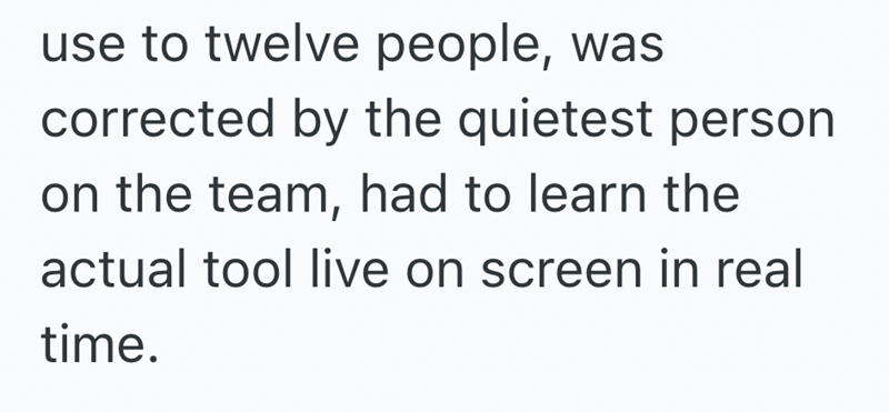 use to twelve people, was corrected by the quietest person on the team, had to learn the actual tool live on screen in real time.