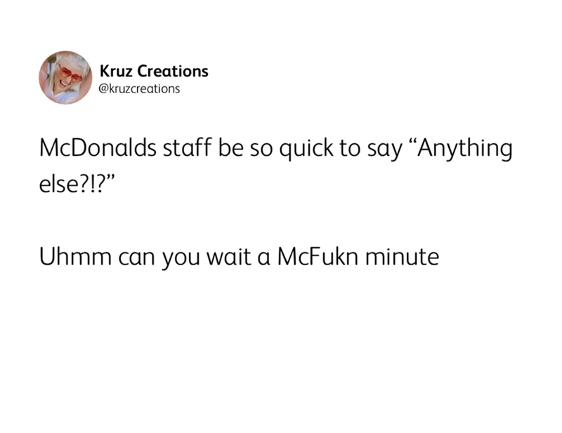 Kruz Creations @kruzcreations McDonalds staff be so quick to say "Anything else?!?" Uhmm can you wait a McFukn minute