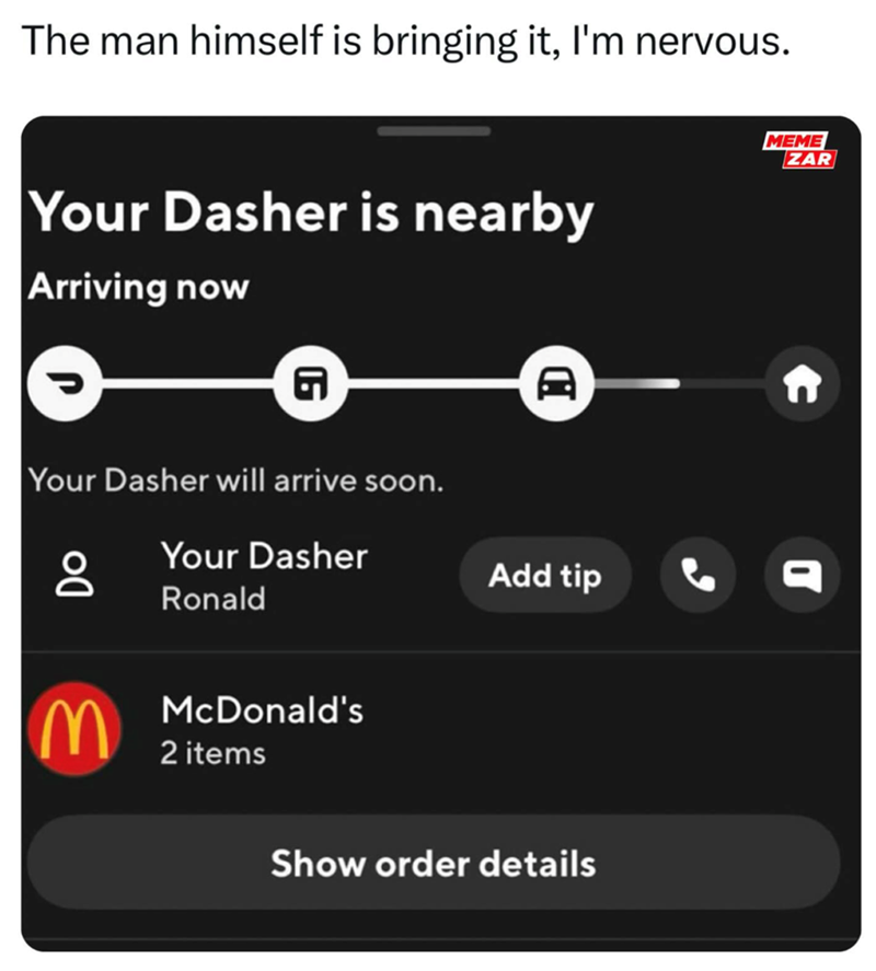 The man himself is bringing it, I'm nervous. Your Dasher is nearby Arriving now Your Dasher will arrive soon. Do Your Dasher Ronald M McDonald's 2 items Add tip Show order details MEME ZAR