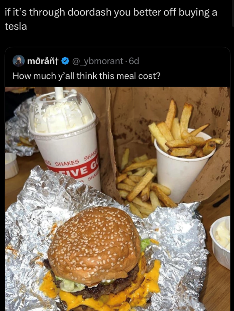 if it's through doordash you better off buying a tesla mòrånt @_ybmorant 6d How much y'all think this meal cost? 6 SHAKES SHAKE VE G SHAK