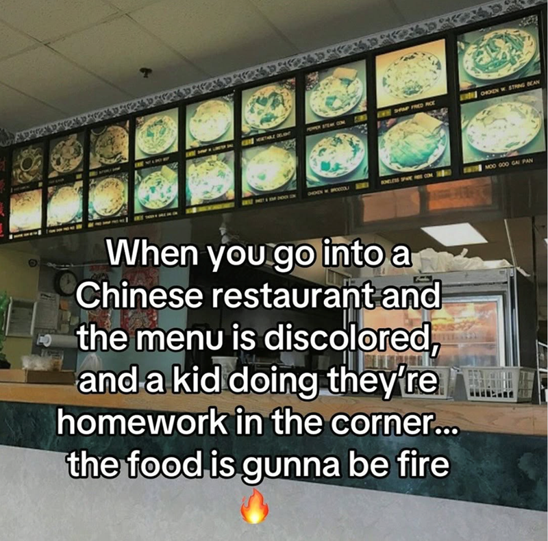 THE DELANT PEPPER STEAK COM EVE DRAP FRED FICE RED CHOKEN W. STRING BEAN BRIT PHIT & KO OHDENBROCCOL BONELESS SPIE HS.COM MOO GOO GAI PAN When you go into a Chinese restaurant and the menu is discolored, and a kid doing they're homework in the corner... the food is gunna be fire