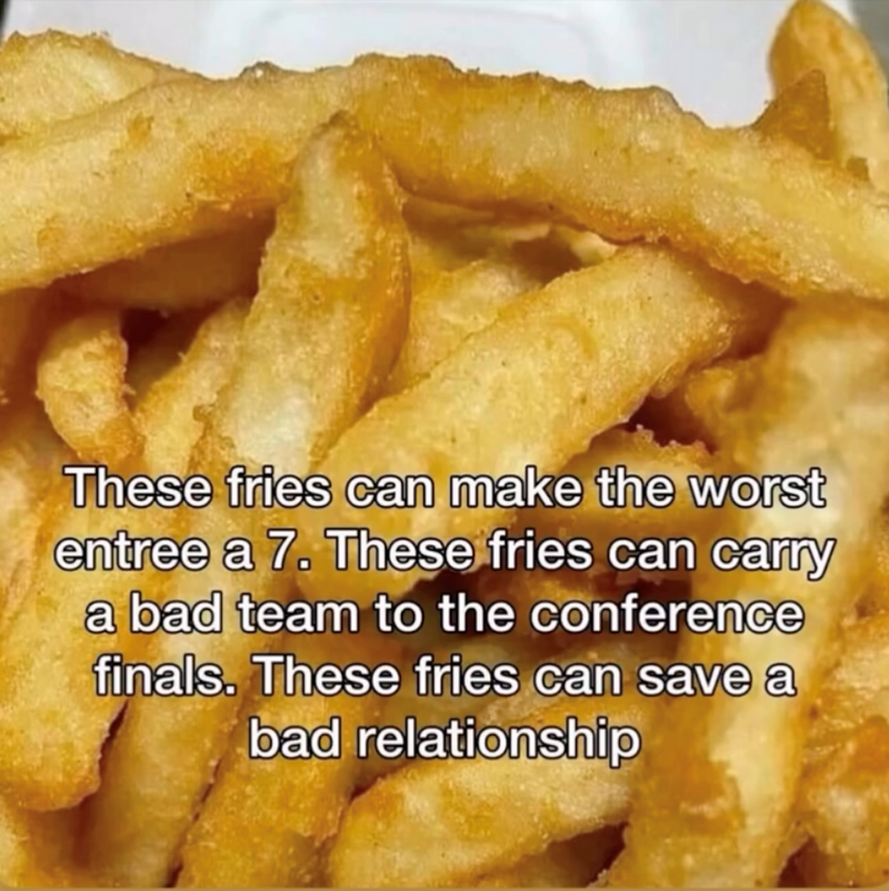 These fries can make the worst entree a 7. These fries can carry a bad team to the conference finals. These fries can save a bad relationship