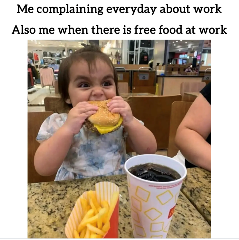 Me complaining everyday about work Also me when there is free food at work