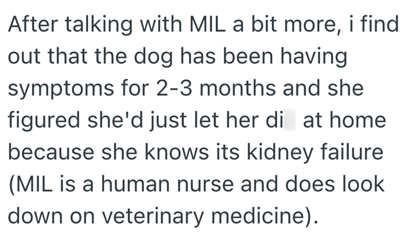 After talking with MIL a bit more, i find out that the dog has been having symptoms for 2-3 months and she figured she'd just let her di at home. because she knows its kidney failure (MIL is a human nurse and does look down on veterinary medicine).