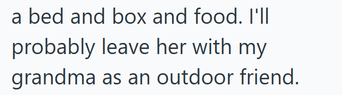a bed and box and food. I'll probably leave her with my grandma as an outdoor friend.