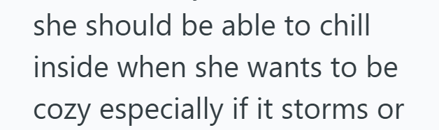 she should be able to chill inside when she wants to be cozy especially if it storms or