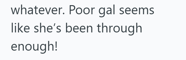 whatever. Poor gal seems like she's been through enough!