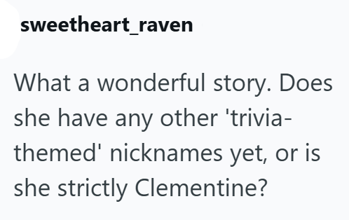 sweetheart_raven What a wonderful story. Does she have any other 'trivia- themed' nicknames yet, or is she strictly Clementine?
