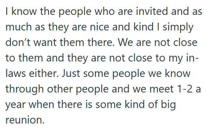 I know the people who are invited and as much as they are nice and kind I simply don't want them there. We are not close to them and they are not close to my in- laws either. Just some people we know through other people and we meet 1-2 a year when there is some kind of big reunion.