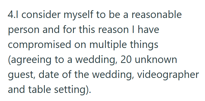 4.1 consider myself to be a reasonable person and for this reason I have compromised on multiple things (agreeing to a wedding, 20 unknown guest, date of the wedding, videographer and table setting).