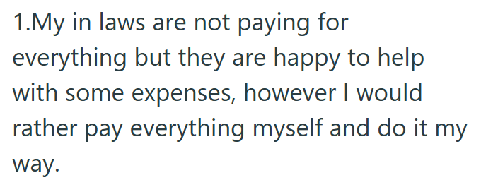 1.My in laws are not paying for everything but they are happy to help with some expenses, however I would rather pay everything myself and do it my way.