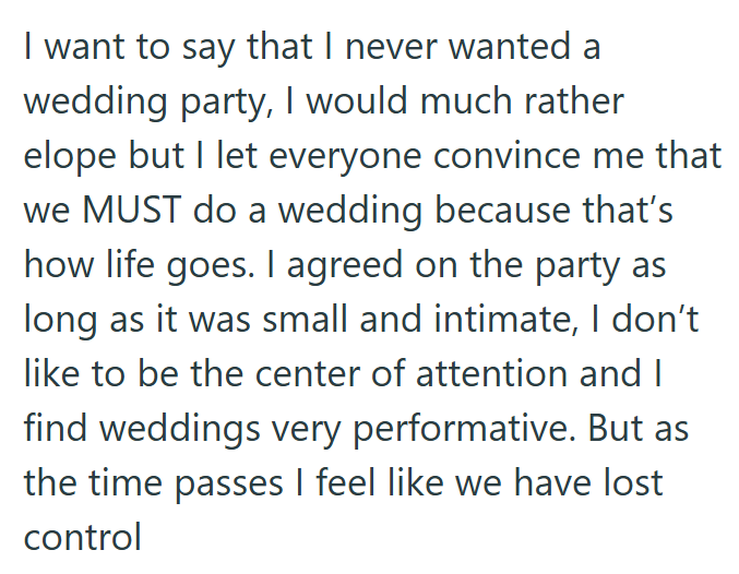 I want to say that I never wanted a wedding party, I would much rather elope but I let everyone convince me that we MUST do a wedding because that's how life goes. I agreed on the party as long as it was small and intimate, I don't like to be the center of attention and I find weddings very performative. But as the time passes I feel like we have lost control
