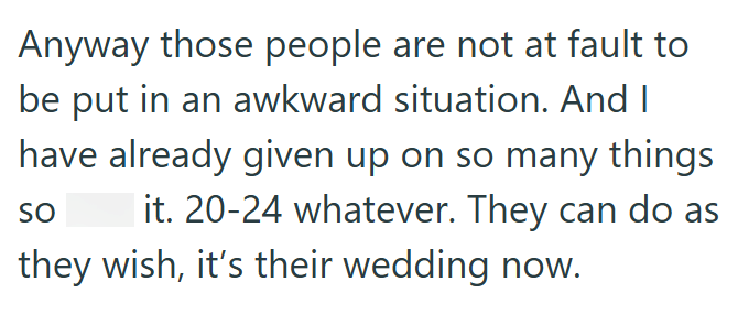 Anyway those people are not at fault to be put in an awkward situation. And I have already given up on so many things SO it. 20-24 whatever. They can do as they wish, it's their wedding now.