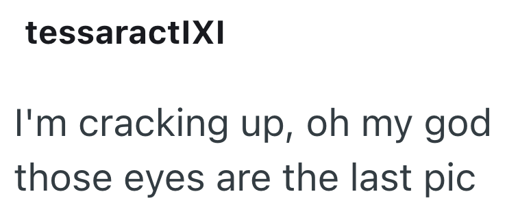 tessaractIXI I'm cracking up, oh my god those eyes are the last pic