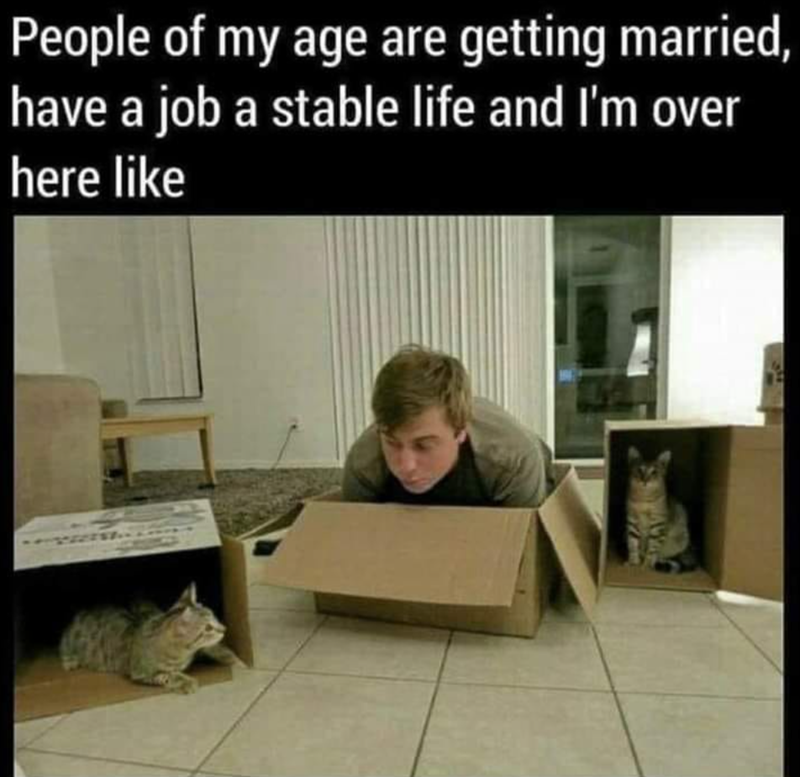 People of my age are getting married, have a job a stable life and I'm over here like