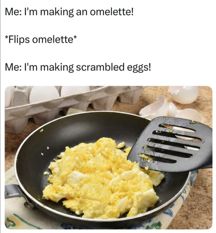 Me: I'm making an omelette! *Flips omelette* Me: I'm making scrambled eggs!