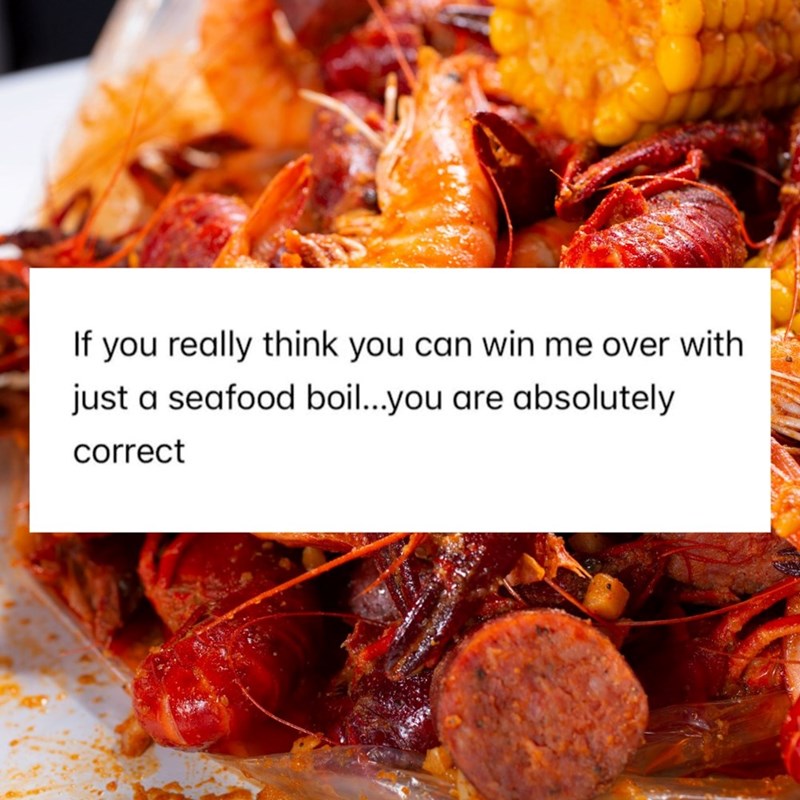 If you really think you can win me over with just a seafood boil...you are absolutely correct