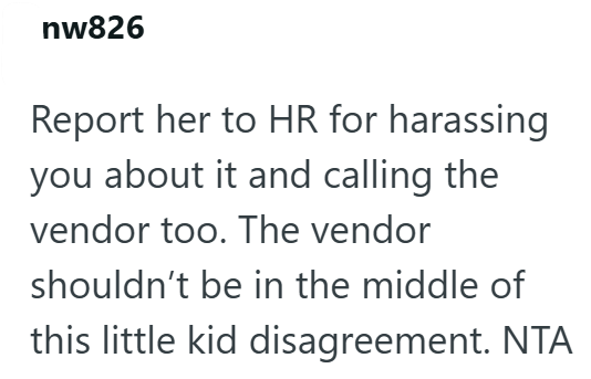 nw826 Report her to HR for harassing you about it and calling the vendor too. The vendor shouldn't be in the middle of this little kid disagreement. NTA