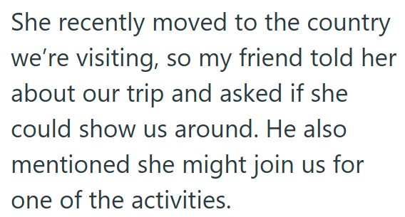 She recently moved to the country we're visiting, so my friend told her about our trip and asked if she could show us around. He also mentioned she might join us for one of the activities.