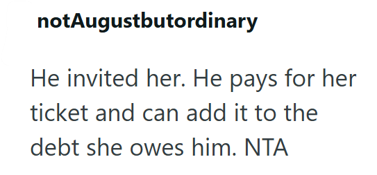 notAugustbutordinary He invited her. He pays for her ticket and can add it to the debt she owes him. NTA