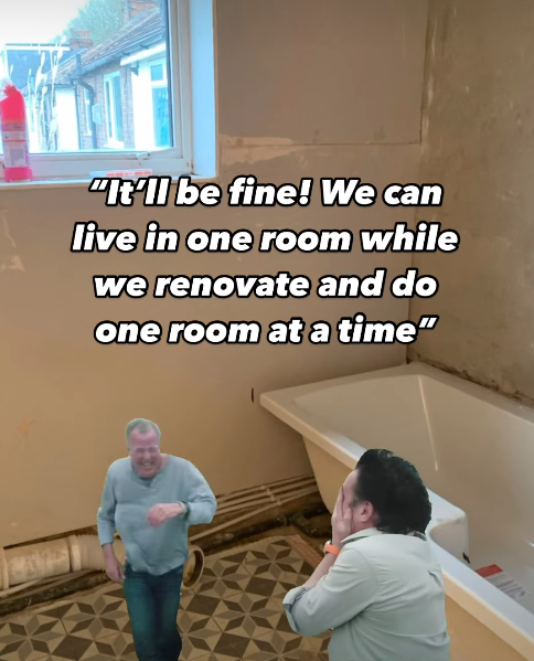 "It'll be fine! We can live in one room while we renovate and do one room at a time"