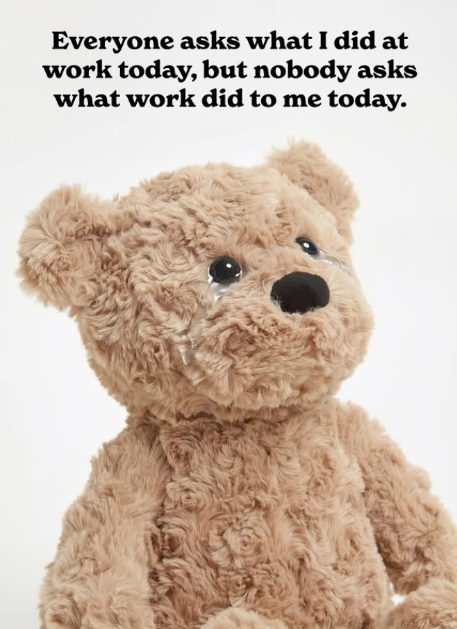 Everyone asks what I did at work today, but nobody asks what work did to me today.