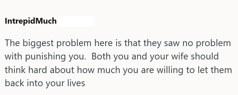IntrepidMuch The biggest problem here is that they saw no problem with punishing you. Both you and your wife should think hard about how much you are willing to let them back into your lives