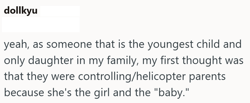 dollkyu yeah, as someone that is the youngest child and only daughter in my family, my first thought was that they were controlling/helicopter parents because she's the girl and the "baby."