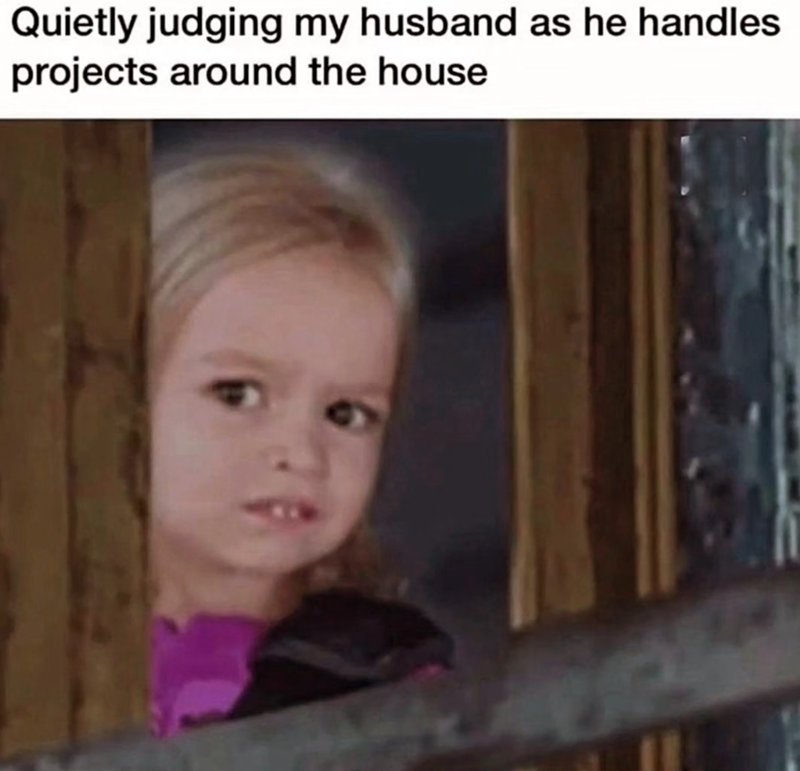 Quietly judging my husband as he handles projects around the house