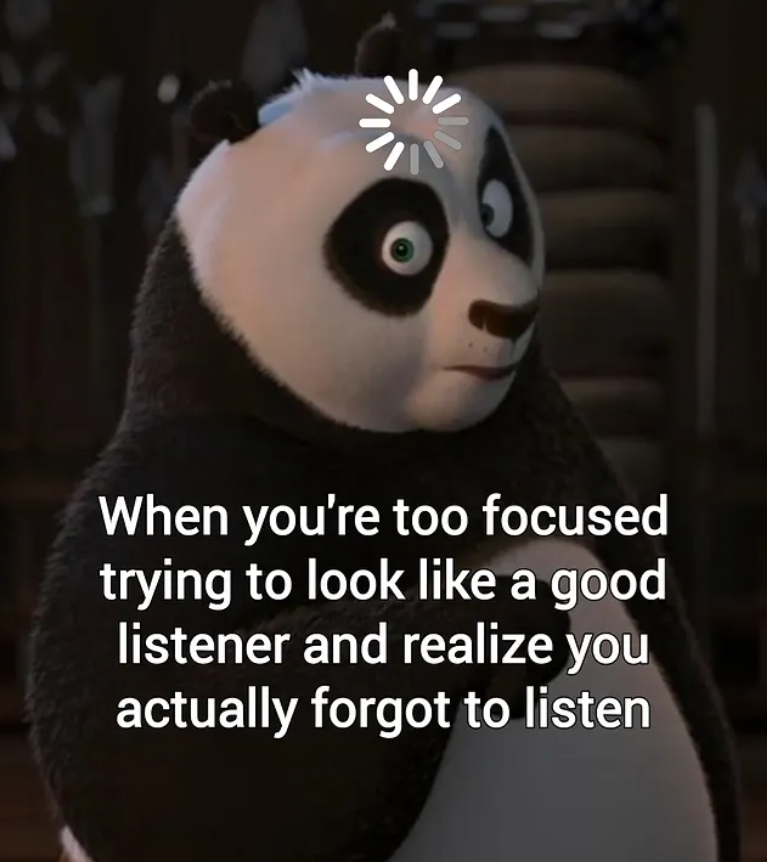 When you're too focused trying to look like a good listener and realize you actually forgot to listen