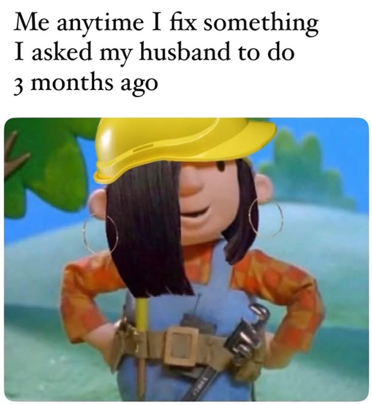 Me anytime I fix something I asked my husband to do 3 months ago