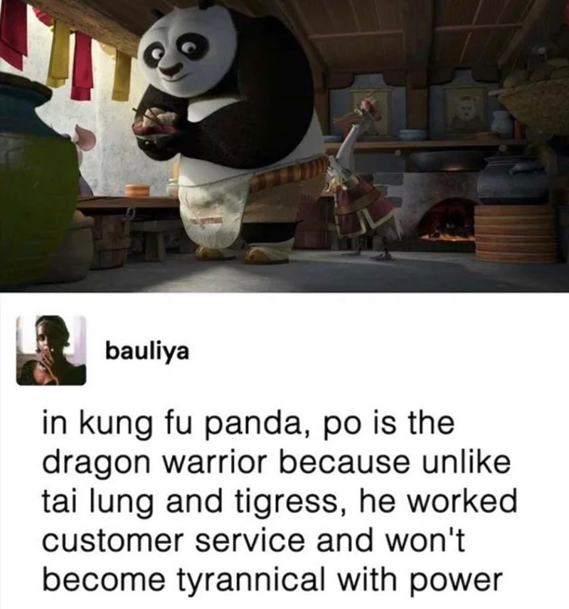 B bauliya in kung fu panda, po is the dragon warrior because unlike tai lung and tigress, he worked customer service and won't become tyrannical with power