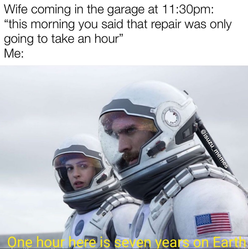 Wife coming in the garage at 11:30pm: "this morning you said that repair was only going to take an hour" Me: @isuzu_memes One hour here is seven years on Earth