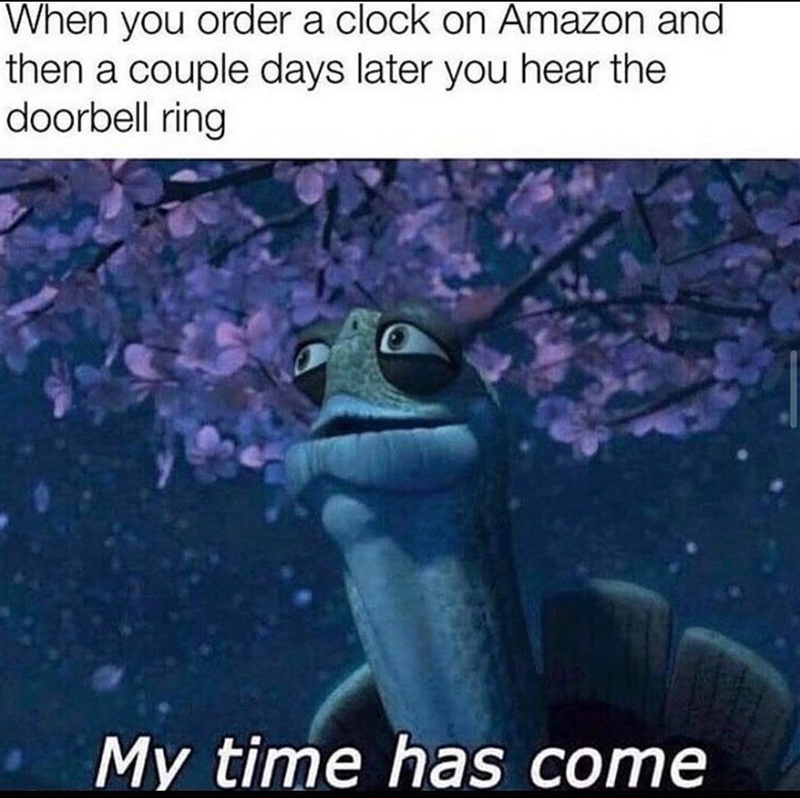 When you order a clock on Amazon and then a couple days later you hear the doorbell ring My time has come