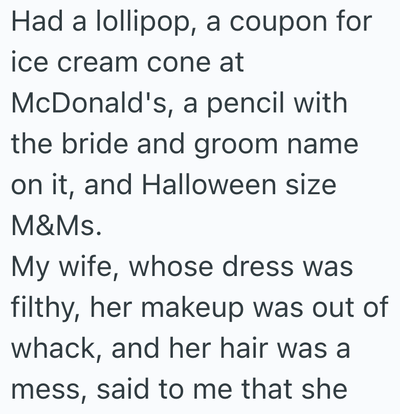 Had a lollipop, a coupon for ice cream cone at McDonald's, a pencil with the bride and groom name on it, and Halloween size M&Ms. My wife, whose dress was filthy, her makeup was out of whack, and her hair was a mess, said to me that she