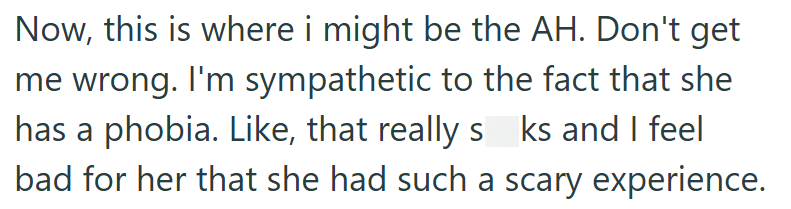 Now, this is where i might be the AH. Don't get me wrong. I'm sympathetic to the fact that she has a phobia. Like, that really s ks and I feel bad for her that she had such a scary experience.