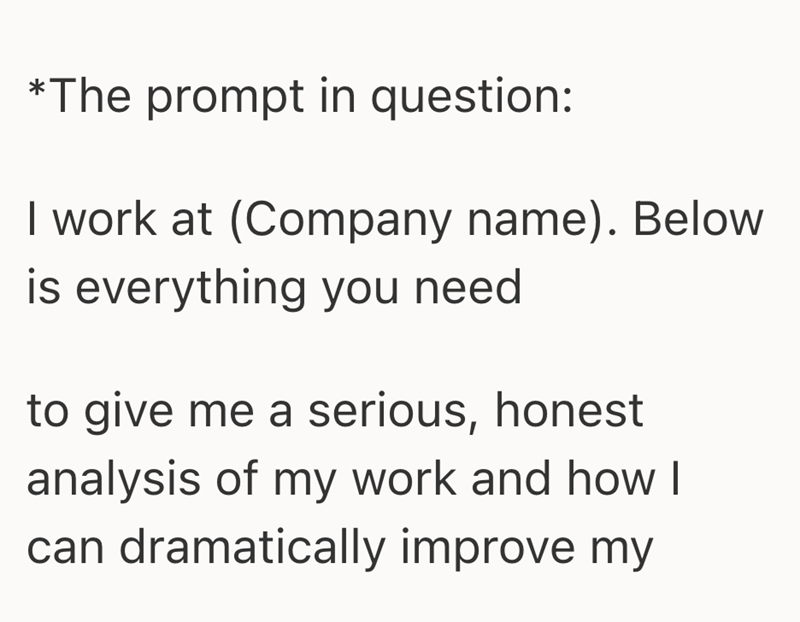 *The prompt in question: I work at (Company name). Below is everything you need to give me a serious, honest analysis of my work and how I can dramatically improve my
