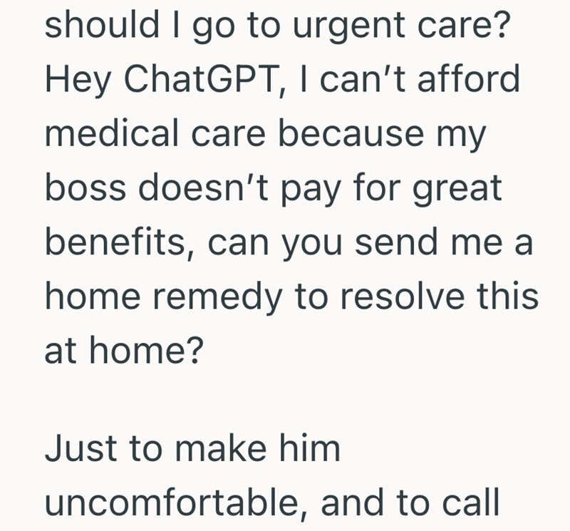should I go to urgent care? Hey ChatGPT, I can't afford medical care because my boss doesn't pay for great benefits, can you send me a home remedy to resolve this at home? Just to make him uncomfortable, and to call