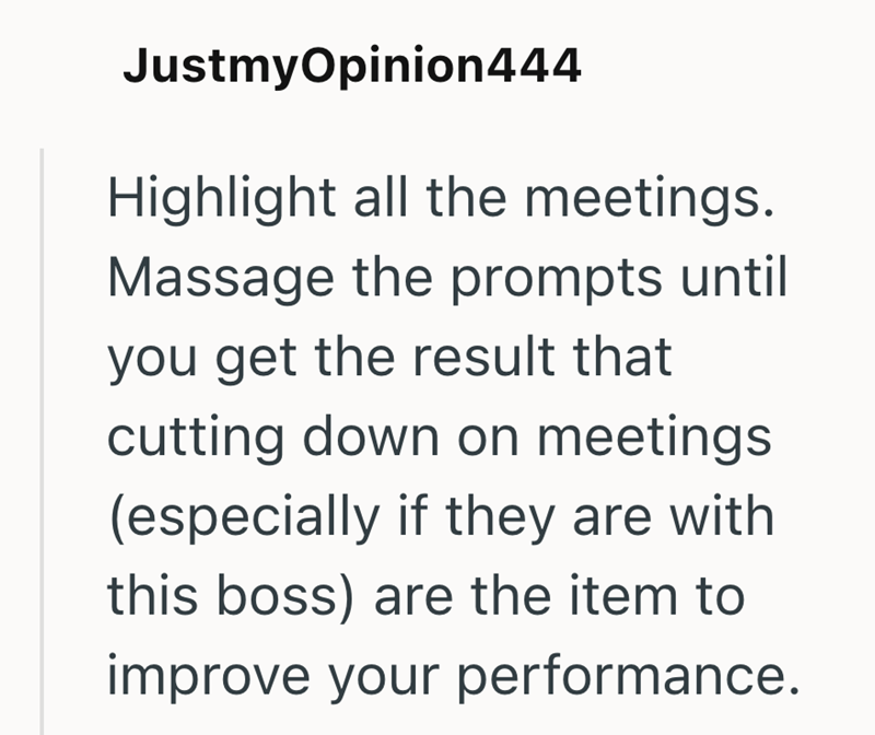 JustmyOpinion444 Highlight all the meetings. Massage the prompts until you get the result that cutting down on meetings. (especially if they are with this boss) are the item to improve your performance.