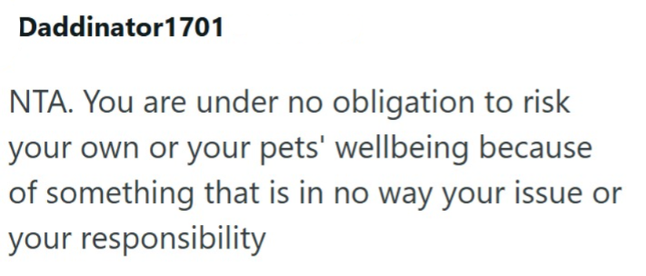 Daddinator1701 NTA. You are under no obligation to risk your own or your pets' wellbeing because of something that is in no way your issue or your responsibility