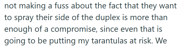 not making a fuss about the fact that they want to spray their side of the duplex is more than enough of a compromise, since even that is going to be putting my tarantulas at risk. We