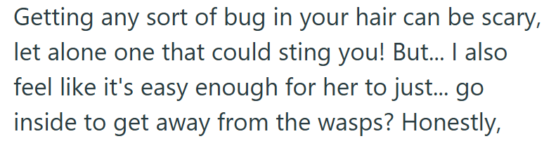Getting any sort of bug in your hair can be scary, let alone one that could sting you! But... I also feel like it's easy enough for her to just... go inside to get away from the wasps? Honestly,