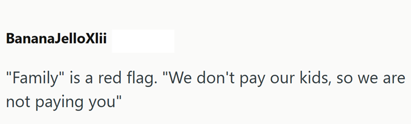 BananaJelloXlii "Family" is a red flag. "We don't pay our kids, so we are not paying you"