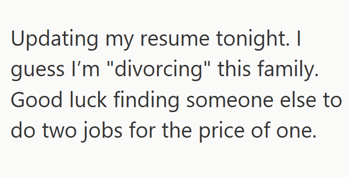 Updating my resume tonight. I guess I'm "divorcing" this family. Good luck finding someone else to do two jobs for the price of one.
