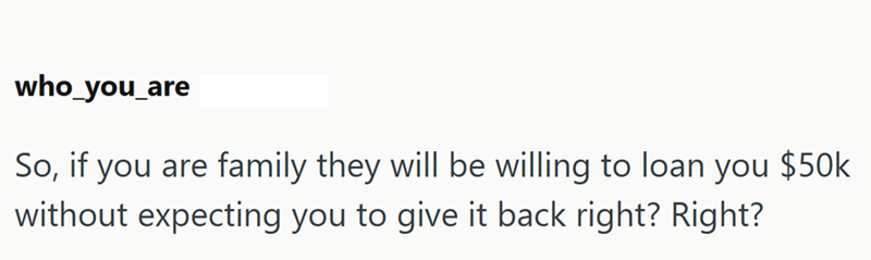 who_you_are So, if you are family they will be willing to loan you $50k without expecting you to give it back right? Right?