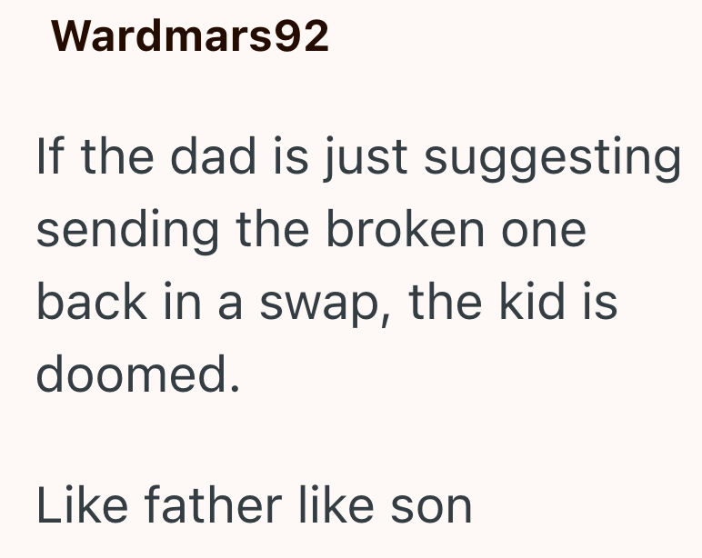 Wardmars92 If the dad is just suggesting sending the broken one back in a swap, the kid is doomed. Like father like son