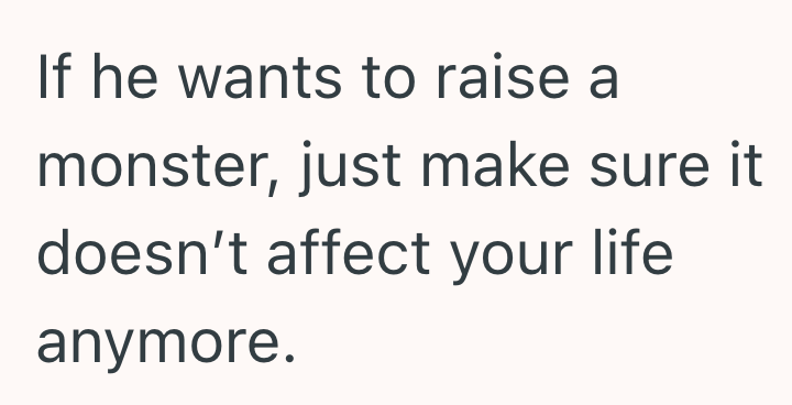 If he wants to raise a monster, just make sure it doesn't affect your life anymore.