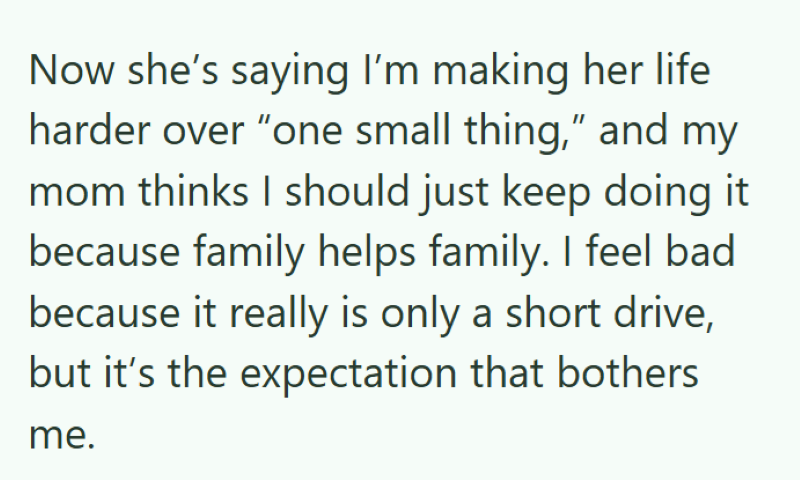 Now she's saying I'm making her life harder over "one small thing," and my mom thinks I should just keep doing it because family helps family. I feel bad because it really is only a short drive, but it's the expectation that bothers me.