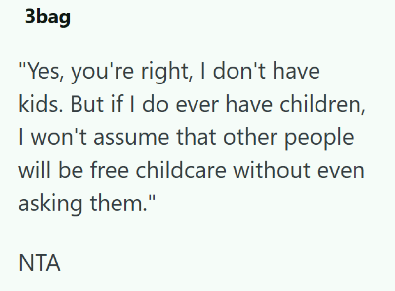 3bag "Yes, you're right, I don't have kids. But if I do ever have children, I won't assume that other people will be free childcare without even asking them." NTA