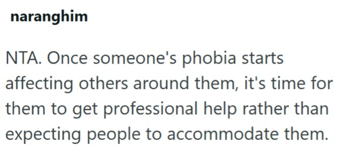naranghim NTA. Once someone's phobia starts affecting others around them, it's time for them to get professional help rather than expecting people to accommodate them.